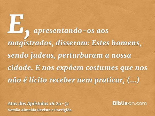 E, apresentando-os aos magistrados, disseram: Estes homens, sendo judeus, perturbaram a nossa cidade.E nos expõem costumes que nos não é lícito receber nem prat