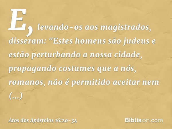 E, levando-os aos magistrados, disseram: "Estes homens são judeus e estão perturbando a nossa cidade, propagando costumes que a nós, romanos, não é permitido ac