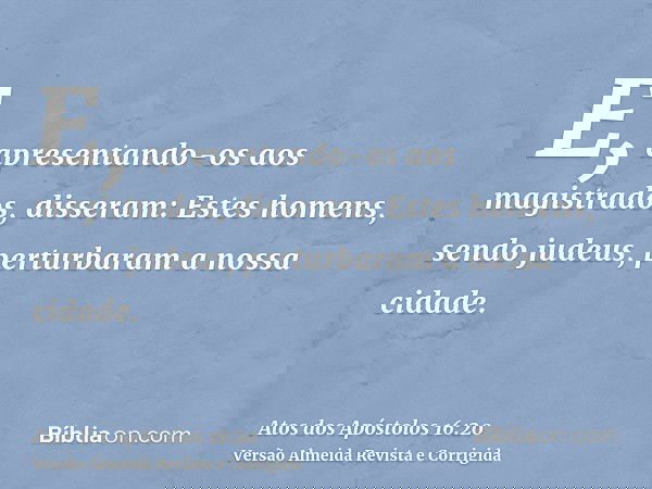 E, apresentando-os aos magistrados, disseram: Estes homens, sendo judeus, perturbaram a nossa cidade.