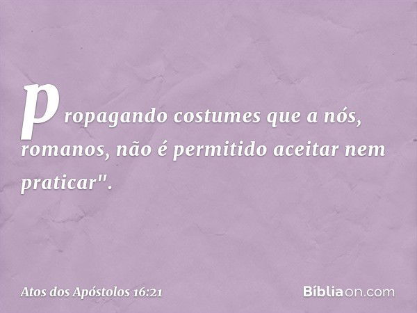 propagando costumes que a nós, romanos, não é permitido aceitar nem praticar". -- Atos dos Apóstolos 16:21