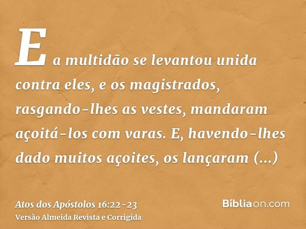 E a multidão se levantou unida contra eles, e os magistrados, rasgando-lhes as vestes, mandaram açoitá-los com varas.E, havendo-lhes dado muitos açoites, os lan