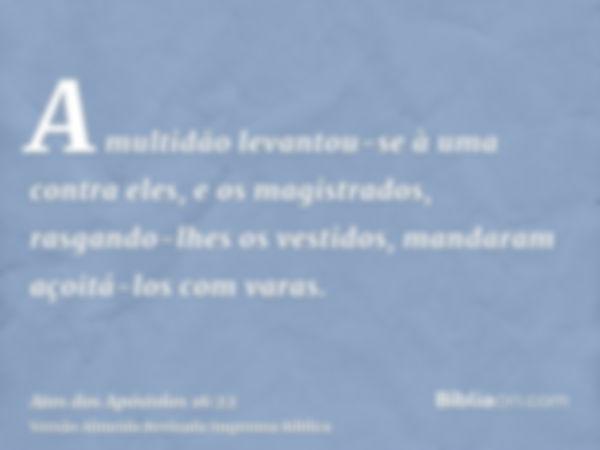 A multidão levantou-se à uma contra eles, e os magistrados, rasgando-lhes os vestidos, mandaram açoitá-los com varas.