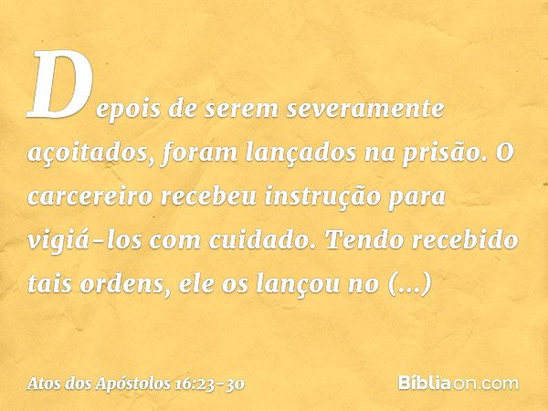 Depois de serem severamente açoitados, foram lançados na prisão. O carcereiro recebeu instrução para vigiá-los com cuidado. Tendo recebido tais ordens, ele os l