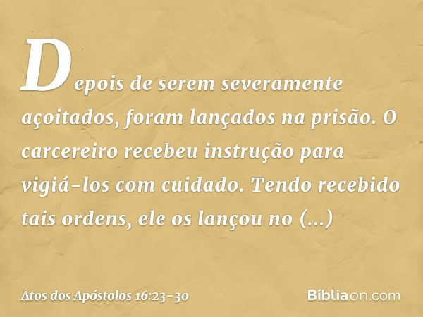 Depois de serem severamente açoitados, foram lançados na prisão. O carcereiro recebeu instrução para vigiá-los com cuidado. Tendo recebido tais ordens, ele os l