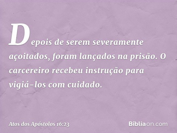 Depois de serem severamente açoitados, foram lançados na prisão. O carcereiro recebeu instrução para vigiá-los com cuidado. -- Atos dos Apóstolos 16:23