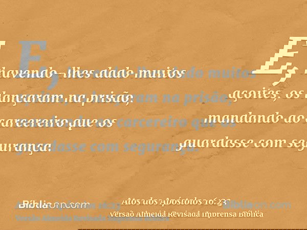 E, havendo-lhes dado muitos açoites, os lançaram na prisão, mandando ao carcereiro que os guardasse com segurança.