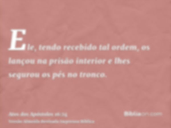 Ele, tendo recebido tal ordem, os lançou na prisão interior e lhes segurou os pés no tronco.