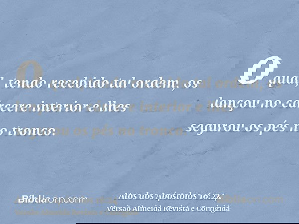 o qual, tendo recebido tal ordem, os lançou no cárcere interior e lhes segurou os pés no tronco.