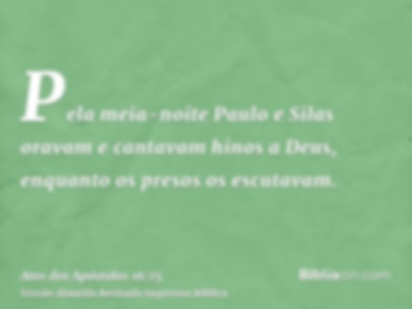 Pela meia-noite Paulo e Silas oravam e cantavam hinos a Deus, enquanto os presos os escutavam.