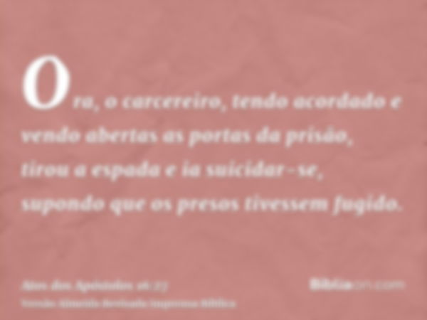 Ora, o carcereiro, tendo acordado e vendo abertas as portas da prisão, tirou a espada e ia suicidar-se, supondo que os presos tivessem fugido.