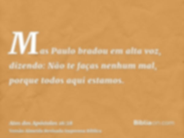 Mas Paulo bradou em alta voz, dizendo: Não te faças nenhum mal, porque todos aqui estamos.