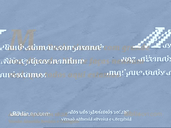 Mas Paulo clamou com grande voz, dizendo: Não te faças nenhum mal, que todos aqui estamos.