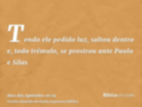 Tendo ele pedido luz, saltou dentro e, todo trêmulo, se prostrou ante Paulo e Silas