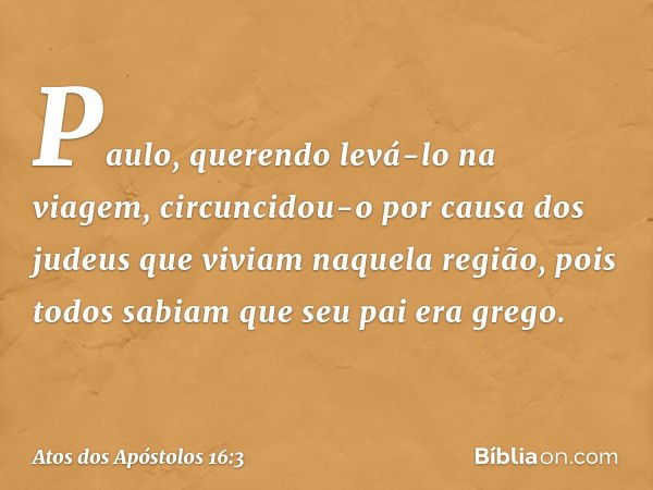 Paulo, querendo levá-lo na viagem, circuncidou-o por causa dos judeus que viviam naquela região, pois todos sabiam que seu pai era grego. -- Atos dos Apóstolos 