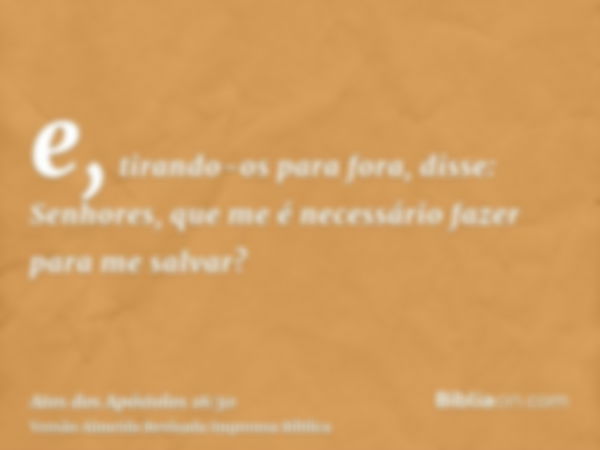 e, tirando-os para fora, disse: Senhores, que me é necessário fazer para me salvar?