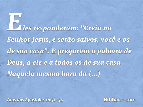 Eles responderam: "Creia no Senhor Jesus, e serão salvos, você e os de sua casa". E pregaram a palavra de Deus, a ele e a todos os de sua casa. Naquela mesma ho