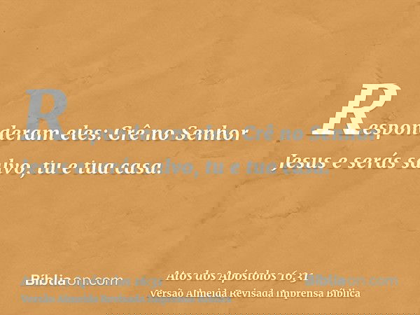 Responderam eles: Crê no Senhor Jesus e serás salvo, tu e tua casa.