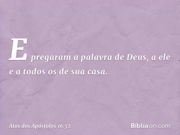 E pregaram a palavra de Deus, a ele e a todos os de sua casa. -- Atos dos Apóstolos 16:32