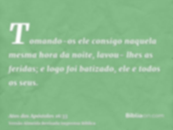 Tomando-os ele consigo naquela mesma hora da noite, lavou- lhes as feridas; e logo foi batizado, ele e todos os seus.