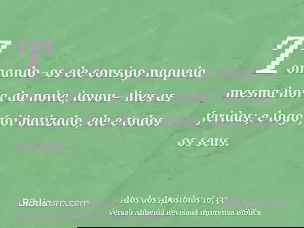 Tomando-os ele consigo naquela mesma hora da noite, lavou- lhes as feridas; e logo foi batizado, ele e todos os seus.