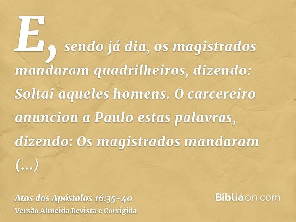 E, sendo já dia, os magistrados mandaram quadrilheiros, dizendo: Soltai aqueles homens.O carcereiro anunciou a Paulo estas palavras, dizendo: Os magistrados man