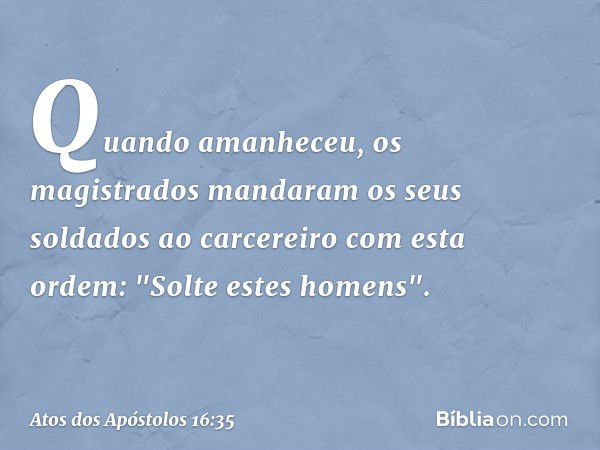 Quando amanheceu, os magistrados mandaram os seus soldados ao carcereiro com esta ordem: "Solte estes homens". -- Atos dos Apóstolos 16:35