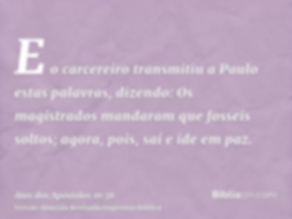 E o carcereiro transmitiu a Paulo estas palavras, dizendo: Os magistrados mandaram que fosseis soltos; agora, pois, saí e ide em paz.