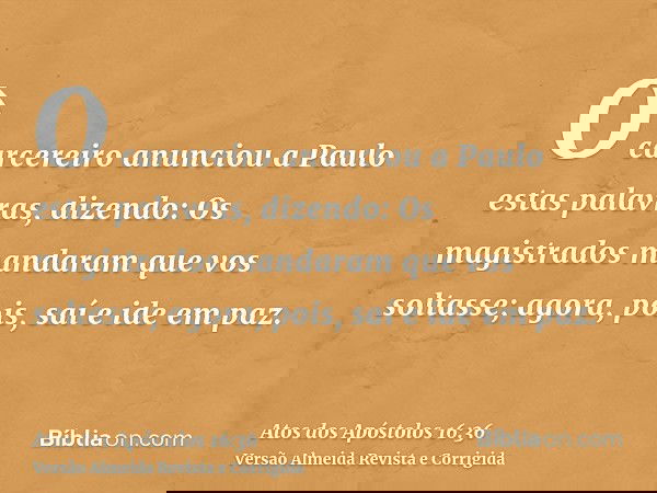 O carcereiro anunciou a Paulo estas palavras, dizendo: Os magistrados mandaram que vos soltasse; agora, pois, saí e ide em paz.