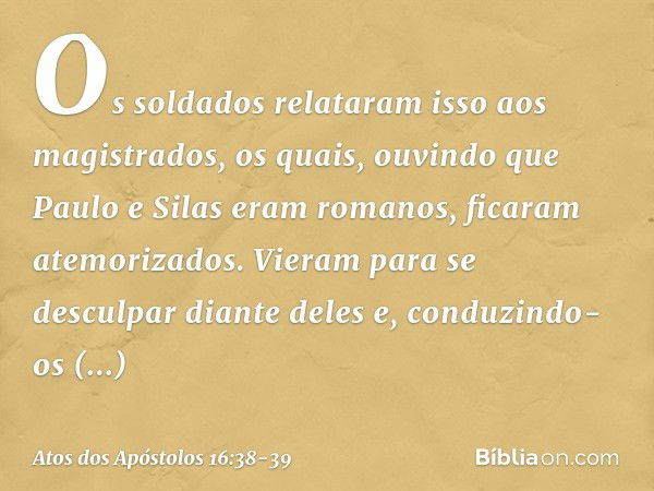 Os soldados relataram isso aos magistrados, os quais, ouvindo que Paulo e Silas eram romanos, ficaram atemorizados. Vieram para se desculpar diante deles e, con