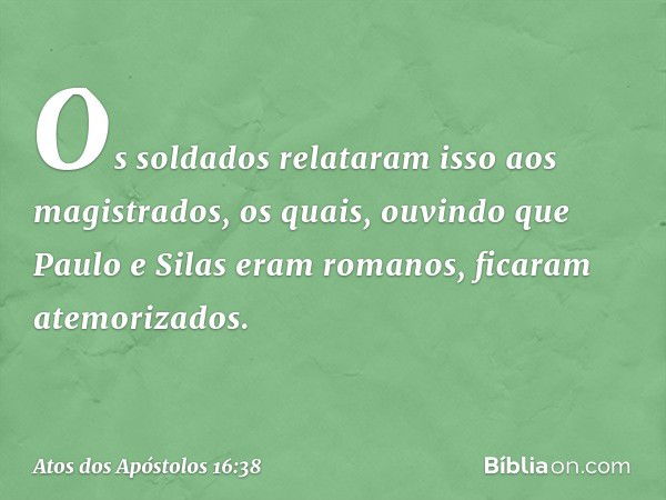 Os soldados relataram isso aos magistrados, os quais, ouvindo que Paulo e Silas eram romanos, ficaram atemorizados. -- Atos dos Apóstolos 16:38