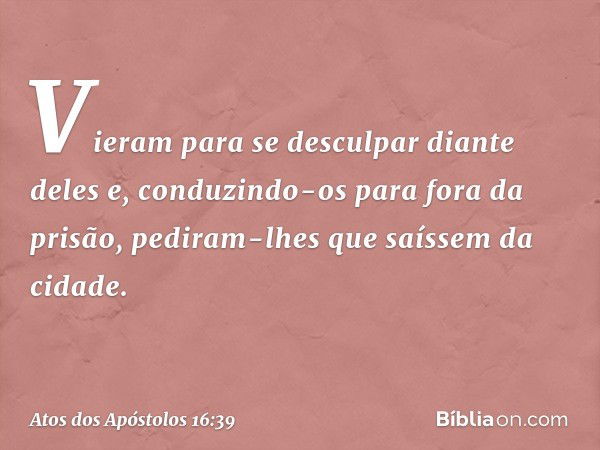 Vieram para se desculpar diante deles e, conduzindo-os para fora da prisão, pediram-lhes que saíssem da cidade. -- Atos dos Apóstolos 16:39