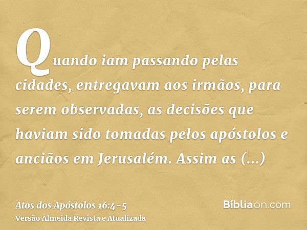 Quando iam passando pelas cidades, entregavam aos irmãos, para serem observadas, as decisões que haviam sido tomadas pelos apóstolos e anciãos em Jerusalém.Assi