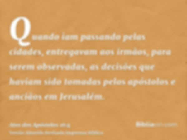 Quando iam passando pelas cidades, entregavam aos irmãos, para serem observadas, as decisões que haviam sido tomadas pelos apóstolos e anciãos em Jerusalém.