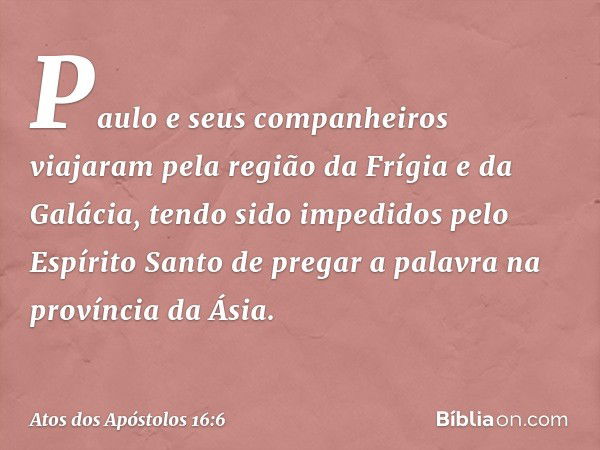 Paulo e seus companheiros viajaram pela região da Frígia e da Galácia, tendo sido impedidos pelo Espírito Santo de pregar a palavra na província da Ásia. -- Ato