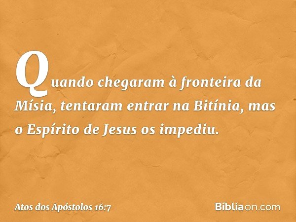 Quando chegaram à fronteira da Mísia, tentaram entrar na Bitínia, mas o Espírito de Jesus os impediu. -- Atos dos Apóstolos 16:7