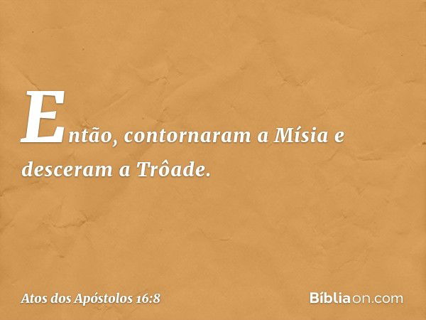 Então, contornaram a Mísia e desceram a Trôade. -- Atos dos Apóstolos 16:8