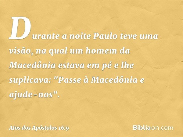 Durante a noite Paulo teve uma visão, na qual um homem da Macedônia estava em pé e lhe suplicava: "Passe à Macedônia e ajude-nos". -- Atos dos Apóstolos 16:9