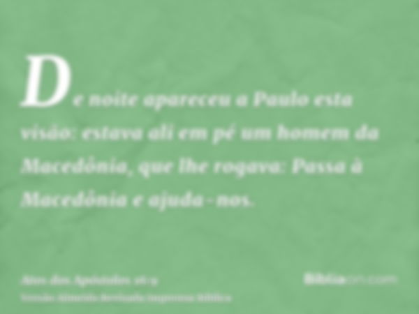 De noite apareceu a Paulo esta visão: estava ali em pé um homem da Macedônia, que lhe rogava: Passa à Macedônia e ajuda-nos.