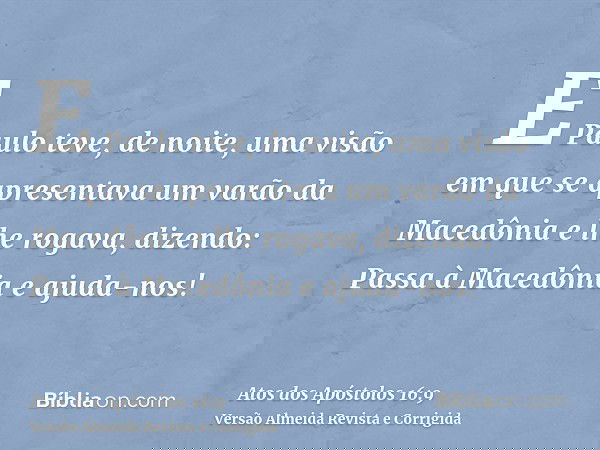 E Paulo teve, de noite, uma visão em que se apresentava um varão da Macedônia e lhe rogava, dizendo: Passa à Macedônia e ajuda-nos!