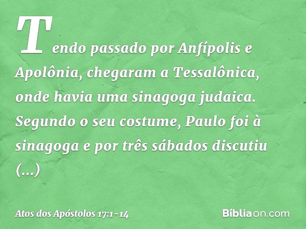 Tendo passado por Anfípolis e Apolônia, chegaram a Tessalônica, onde havia uma sinagoga judaica. Segundo o seu costume, Paulo foi à sinagoga e por três sábados 