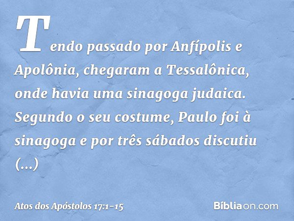 Tendo passado por Anfípolis e Apolônia, chegaram a Tessalônica, onde havia uma sinagoga judaica. Segundo o seu costume, Paulo foi à sinagoga e por três sábados 