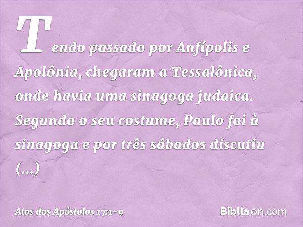 Tendo passado por Anfípolis e Apolônia, chegaram a Tessalônica, onde havia uma sinagoga judaica. Segundo o seu costume, Paulo foi à sinagoga e por três sábados 