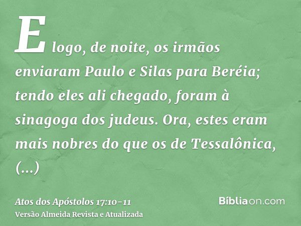 E logo, de noite, os irmãos enviaram Paulo e Silas para Beréia; tendo eles ali chegado, foram à sinagoga dos judeus.Ora, estes eram mais nobres do que os de Tes