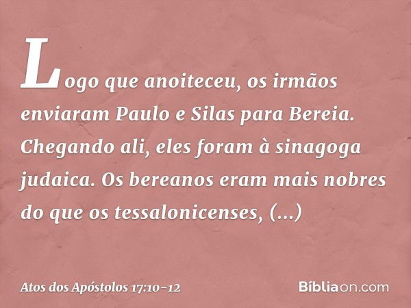 Logo que anoiteceu, os irmãos enviaram Paulo e Silas para Bereia. Chegando ali, eles foram à sinagoga judaica. Os bereanos eram mais nobres do que os tessalonic