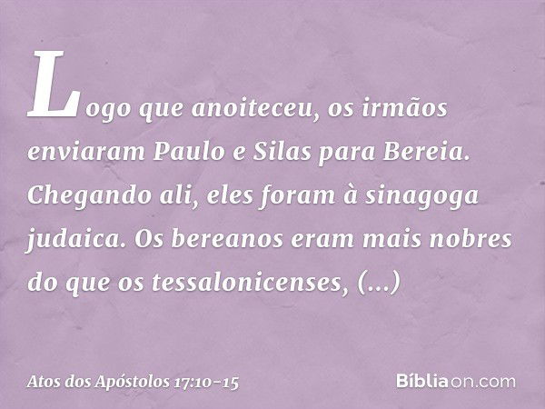 Logo que anoiteceu, os irmãos enviaram Paulo e Silas para Bereia. Chegando ali, eles foram à sinagoga judaica. Os bereanos eram mais nobres do que os tessalonic