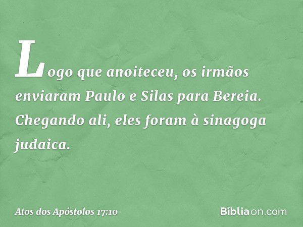 Logo que anoiteceu, os irmãos enviaram Paulo e Silas para Bereia. Chegando ali, eles foram à sinagoga judaica. -- Atos dos Apóstolos 17:10