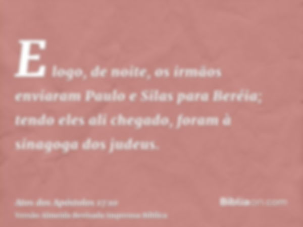 E logo, de noite, os irmãos enviaram Paulo e Silas para Beréia; tendo eles ali chegado, foram à sinagoga dos judeus.