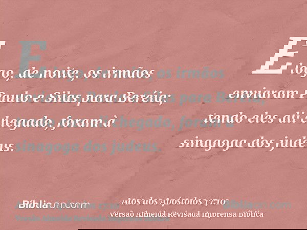 E logo, de noite, os irmãos enviaram Paulo e Silas para Beréia; tendo eles ali chegado, foram à sinagoga dos judeus.