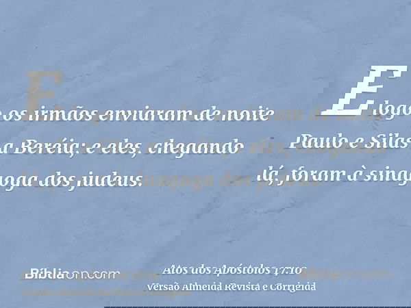E logo os irmãos enviaram de noite Paulo e Silas a Beréia; e eles, chegando lá, foram à sinagoga dos judeus.