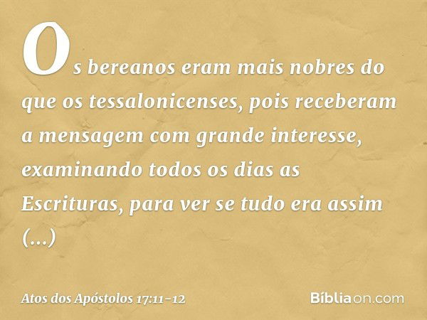 Os bereanos eram mais nobres do que os tessalonicenses, pois receberam a mensagem com grande interesse, examinando todos os dias as Escrituras, para ver se tudo